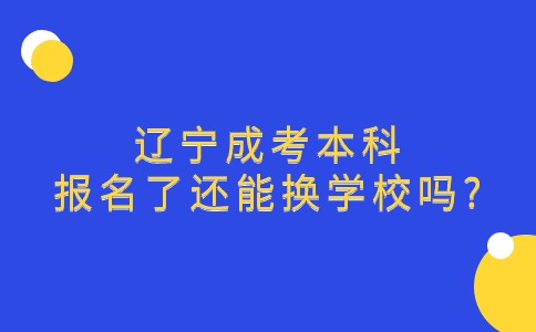 辽宁成考本科报名了还能换学校吗