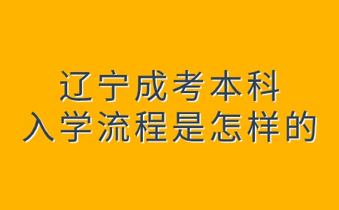 辽宁成考本科入学流程是怎样的