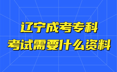 辽宁成考专科考试需要什么资料