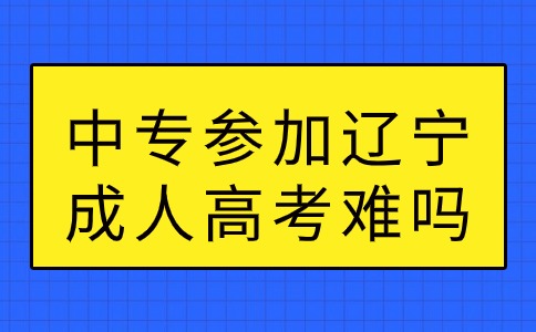 中专参加辽宁成人高考难吗