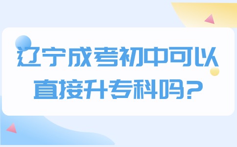 辽宁成考初中可以直接升专科吗