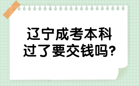 辽宁成考本科过了要交钱吗