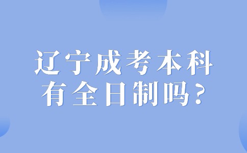 辽宁成考本科有全日制吗