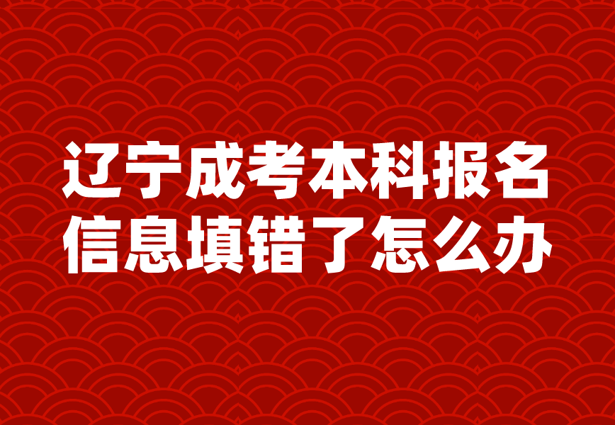 辽宁成考本科报名信息填错了怎么办