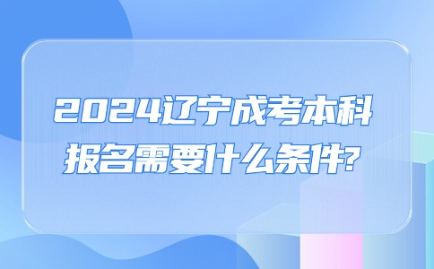 2024辽宁成考本科报名需要什么条件