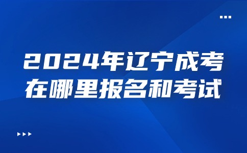 2024年辽宁成考专科一般哪里报名和考试