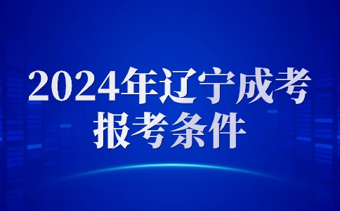 2024年辽宁成考专科报考条件是什么