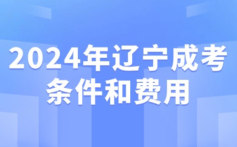 2024年辽宁成考专科报考条件和费用需要多少钱