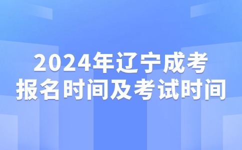 2024年辽宁成考专科报名时间及考试时间