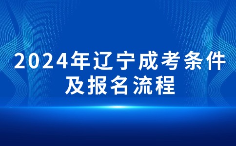 2024年辽宁成考专科报考条件及报名需要哪些流程