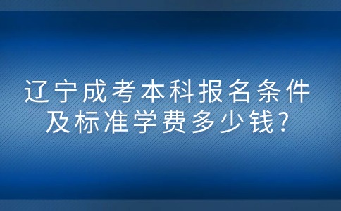 辽宁成考本科报名条件及要求及标准学费多少钱