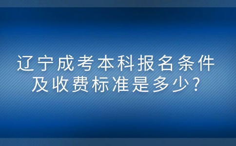 辽宁成考本科报名条件及收费标准是多少