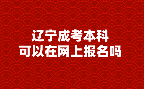 辽宁成考本科可以在网上报名吗