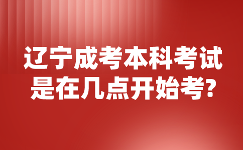 辽宁成考本科考试是在几点开始考