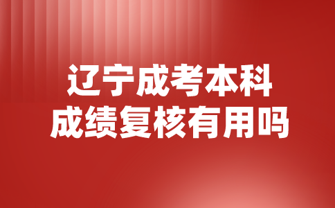 辽宁成考本科成绩复核有用吗