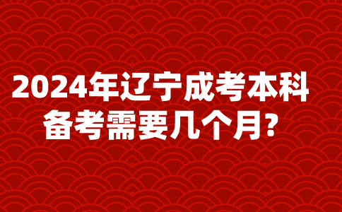 2024年辽宁成考本科备考需要几个月