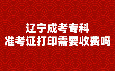 辽宁成考专科准考证打印需要收费吗