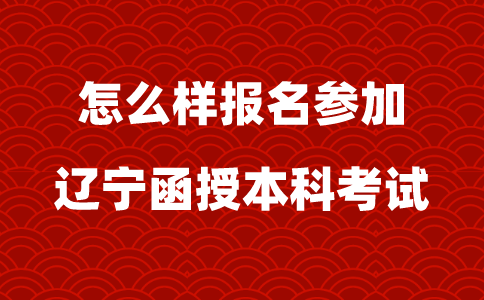 怎么样报名参加辽宁函授本科考试