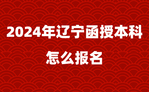 2024年辽宁函授本科怎么报名