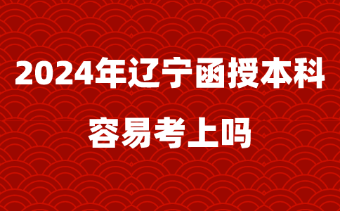 2024年辽宁函授本科容易考上吗