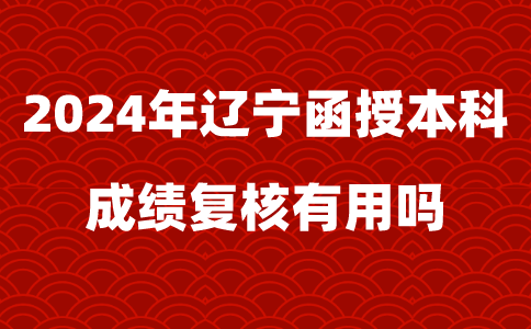 2024年辽宁函授本科成绩复核有用吗