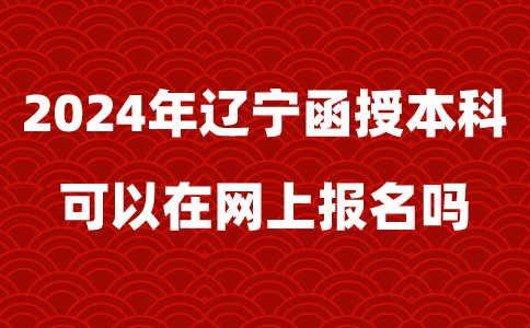 2024年辽宁函授本科可以在网上报名吗