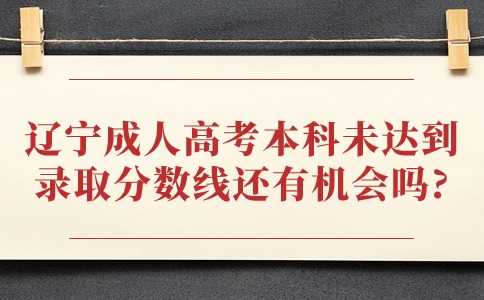 辽宁成人高考本科未达到录取分数线还有机会吗