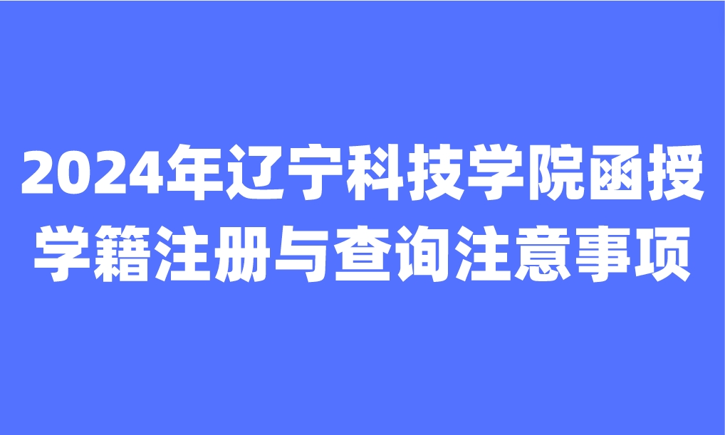 2024年辽宁科技学院函授学籍注册与查询注意事项