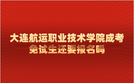 大连航运职业技术学院成考免试生还要报名吗