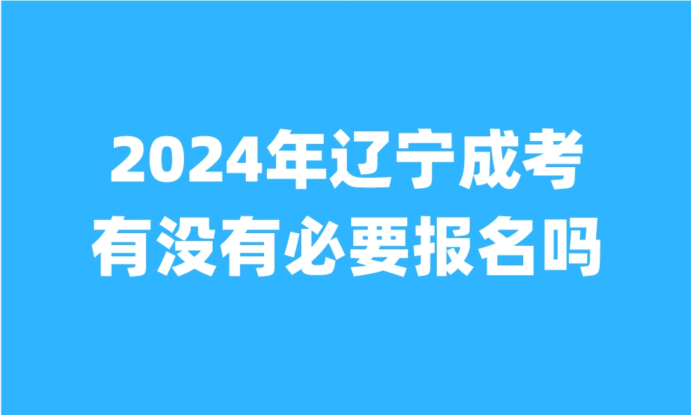 2024年辽宁成考有没有必要报名吗