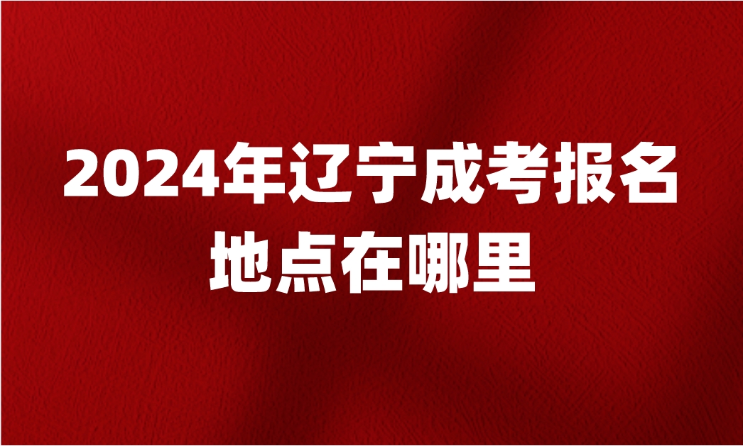 2024年辽宁成考报名地点在哪里