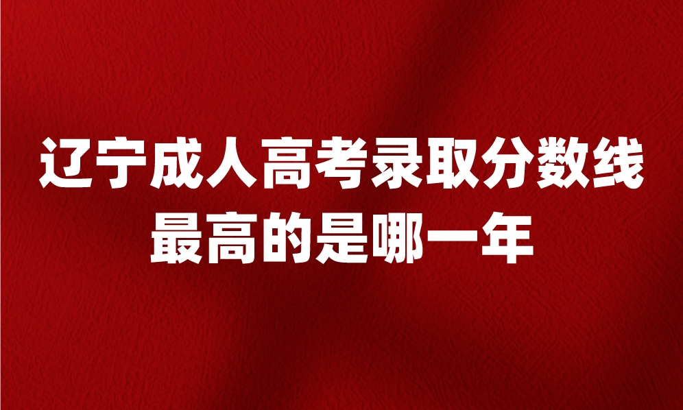 辽宁成人高考录取分数线最高的是哪一年