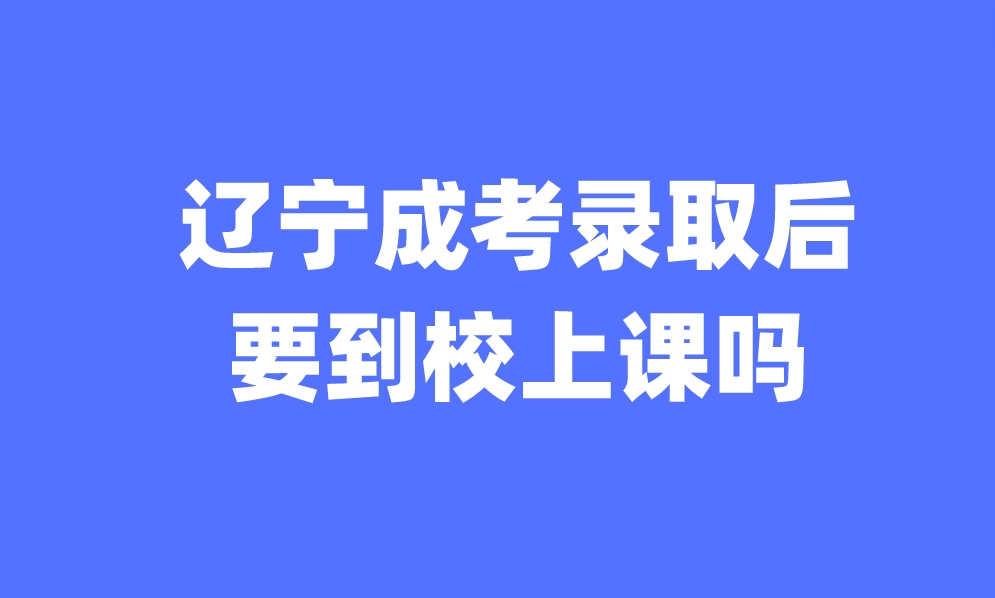 辽宁成考录取后要到校上课吗