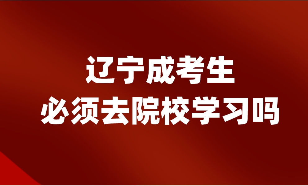 辽宁成考生必须去院校学习吗