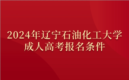 辽宁石油化工大学成人高考报名条件