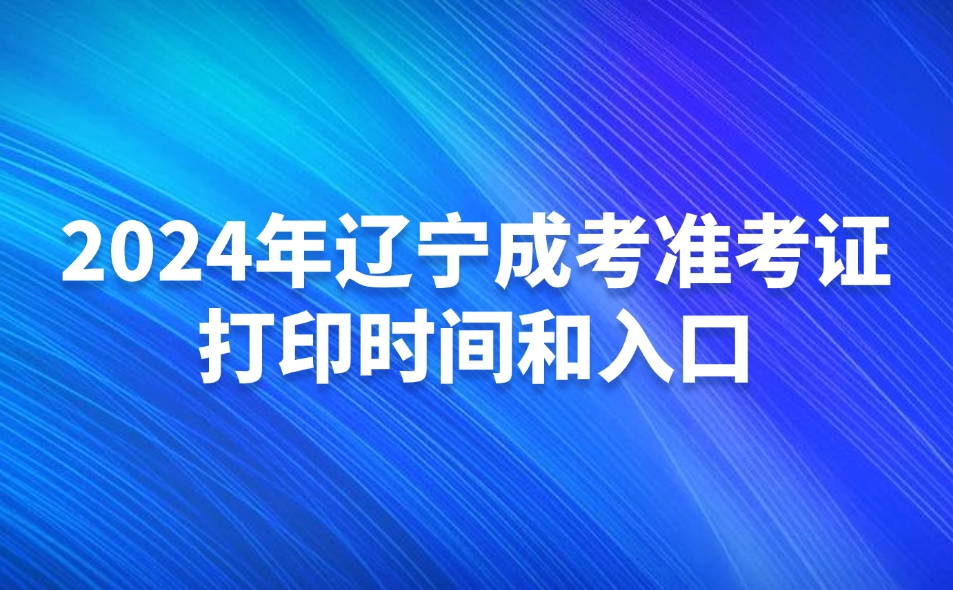 2024年辽宁成考准考证打印时间和入口