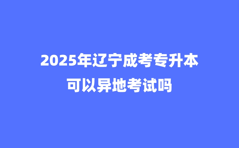 辽宁成考专升本可以异地考试吗