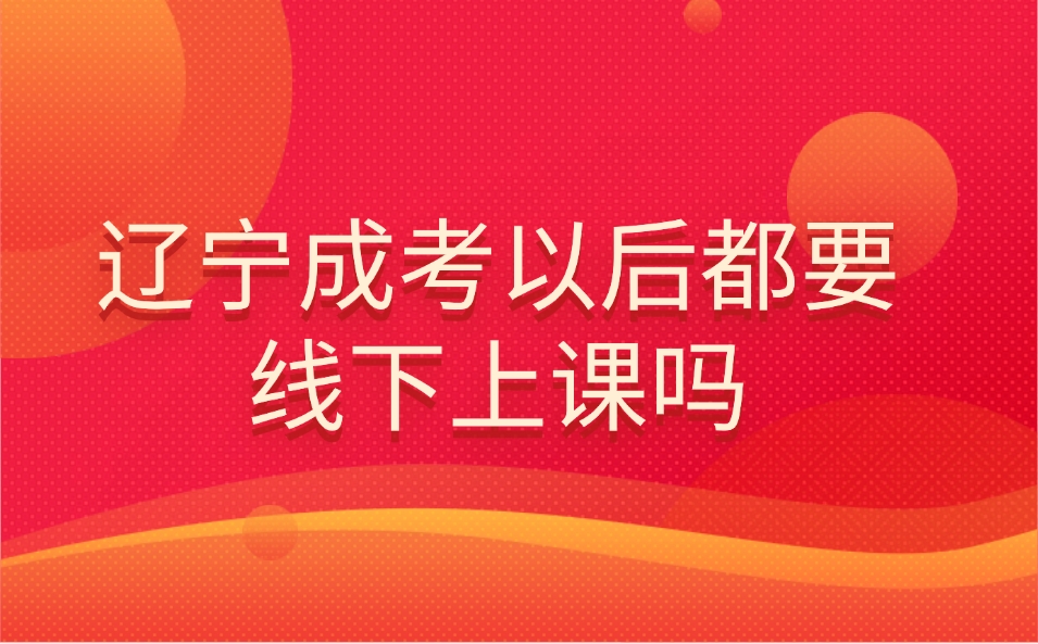 辽宁成考以后都要线下上课吗