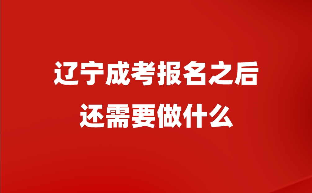 辽宁成考报名之后还需要做什么