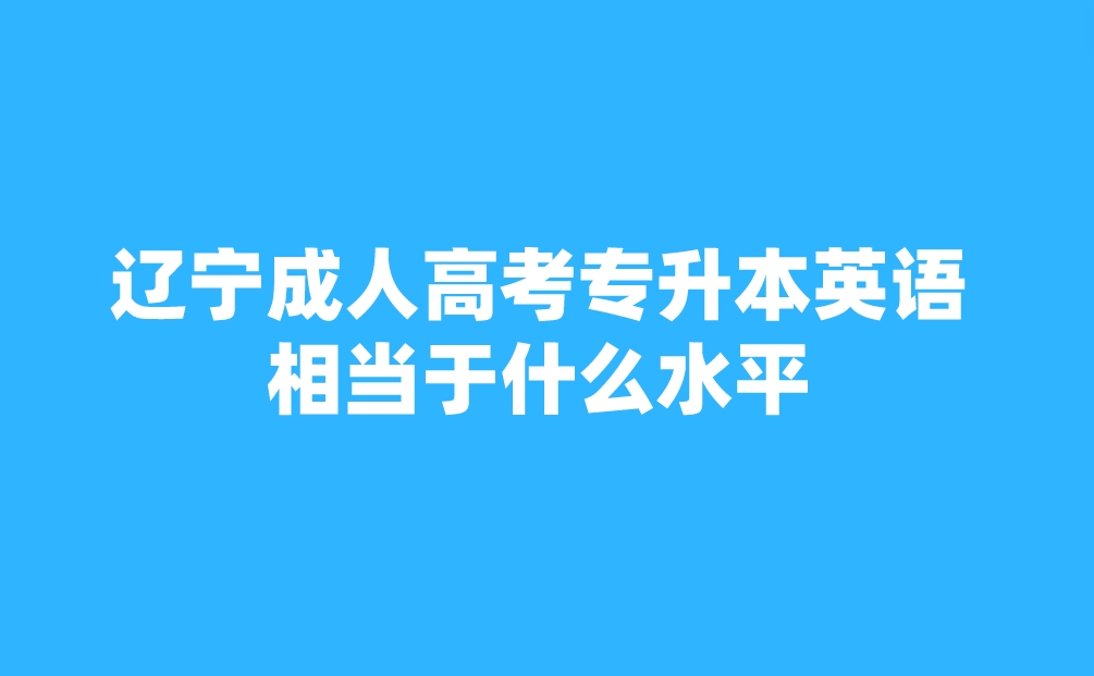 辽宁成人高考专升本英语相当于什么水平