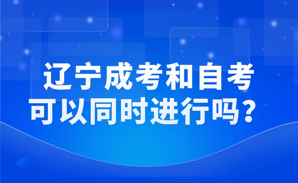 辽宁成考和自考可以同时进行吗