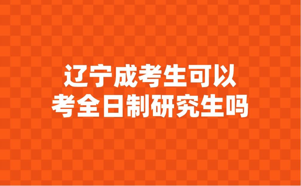 辽宁成考生可以考全日制研究生吗