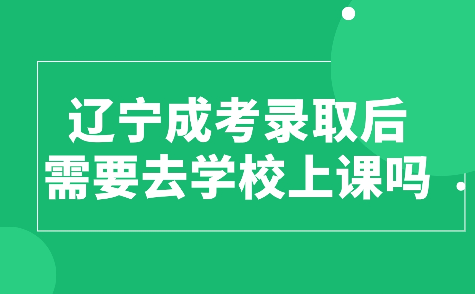 辽宁成考录取后需要去学校上课吗