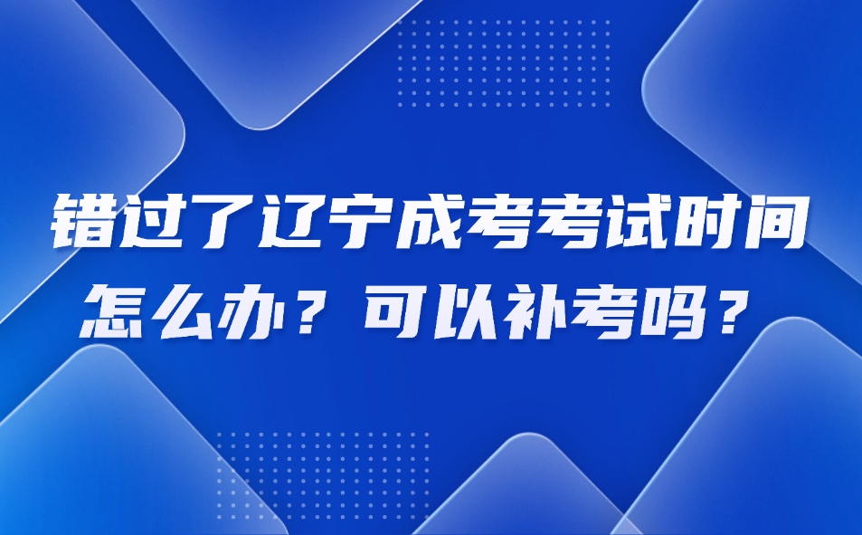 错过了辽宁成考考试时间怎么办？可以补考吗？