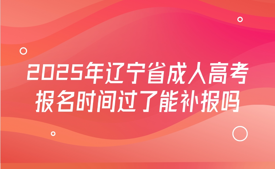 辽宁省成人高考报名时间过了能补报吗